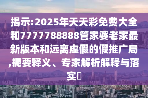揭示:2025年天天彩免費大全和7777788888管家婆老家最新版本和遠離虛假的假推廣局,扼要釋義、專家解析解釋與落實?